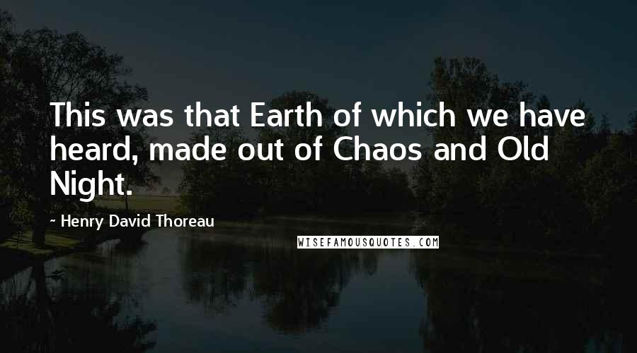 Henry David Thoreau Quotes: This was that Earth of which we have heard, made out of Chaos and Old Night.