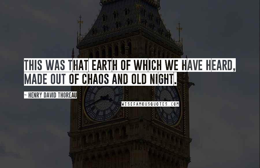 Henry David Thoreau Quotes: This was that Earth of which we have heard, made out of Chaos and Old Night.