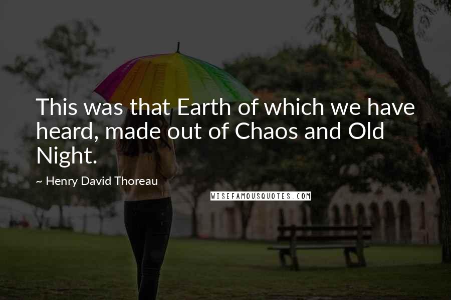 Henry David Thoreau Quotes: This was that Earth of which we have heard, made out of Chaos and Old Night.