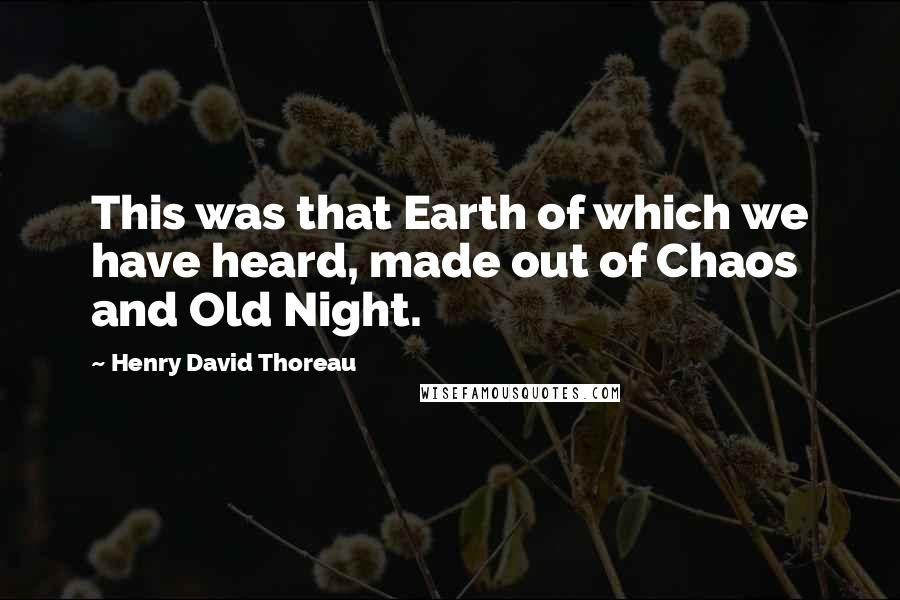 Henry David Thoreau Quotes: This was that Earth of which we have heard, made out of Chaos and Old Night.