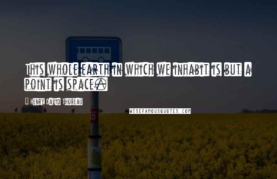 Henry David Thoreau Quotes: This whole earth in which we inhabit is but a point is space.