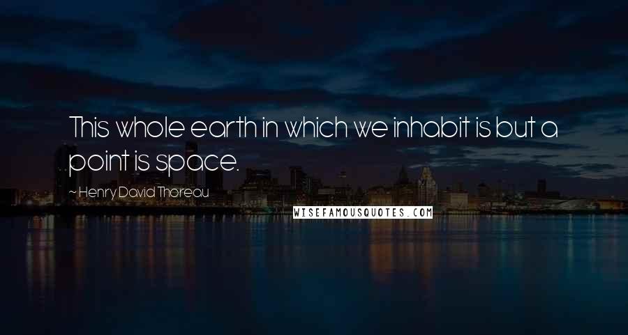 Henry David Thoreau Quotes: This whole earth in which we inhabit is but a point is space.