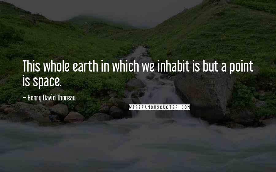 Henry David Thoreau Quotes: This whole earth in which we inhabit is but a point is space.