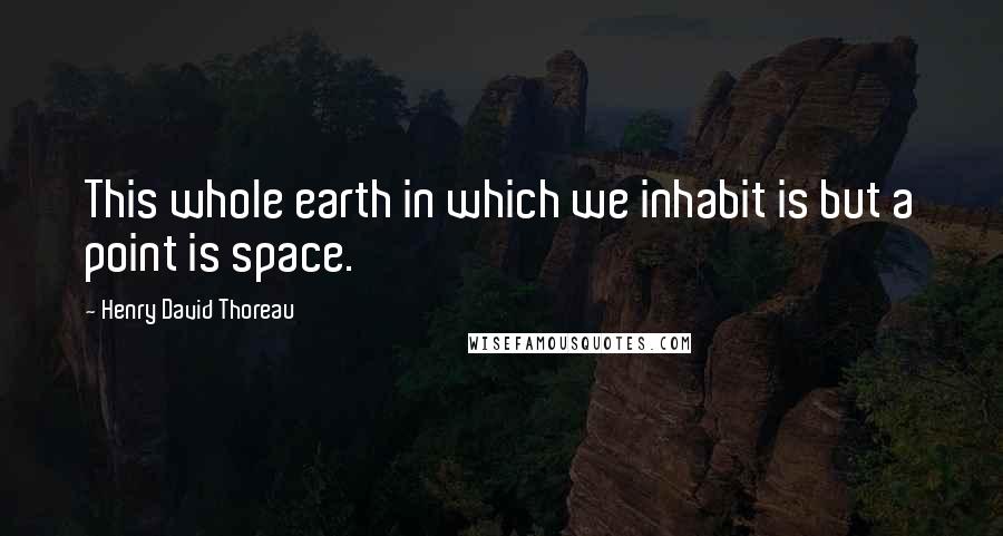 Henry David Thoreau Quotes: This whole earth in which we inhabit is but a point is space.