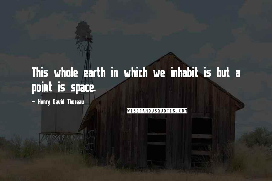 Henry David Thoreau Quotes: This whole earth in which we inhabit is but a point is space.