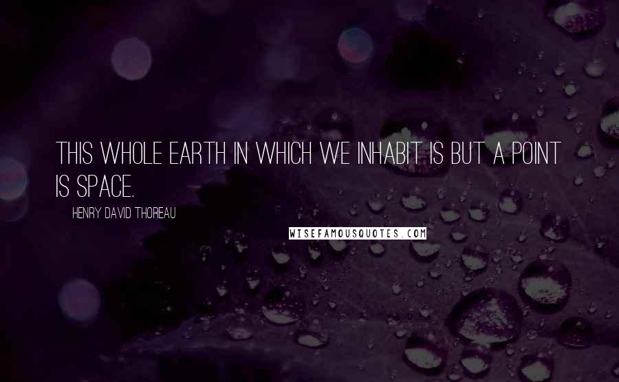 Henry David Thoreau Quotes: This whole earth in which we inhabit is but a point is space.