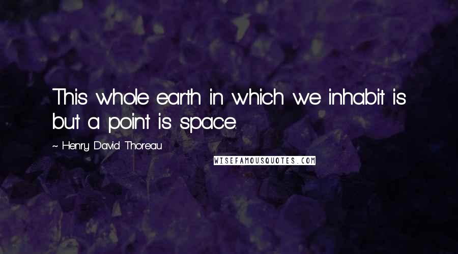 Henry David Thoreau Quotes: This whole earth in which we inhabit is but a point is space.