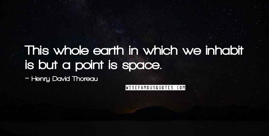 Henry David Thoreau Quotes: This whole earth in which we inhabit is but a point is space.