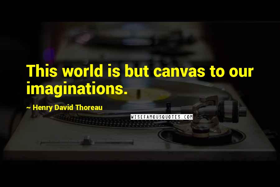 Henry David Thoreau Quotes: This world is but canvas to our imaginations.