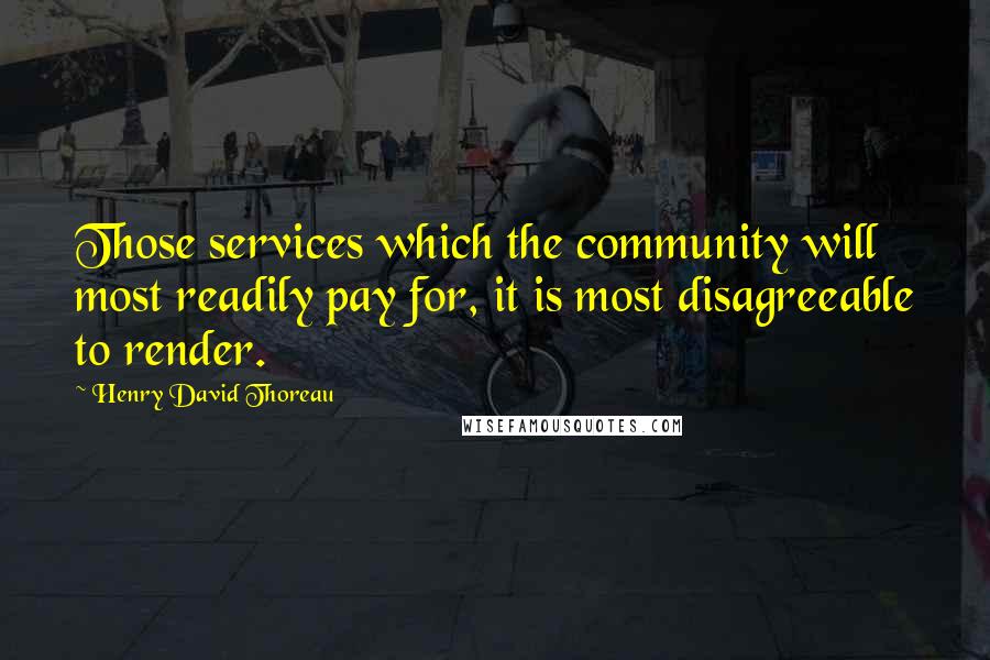 Henry David Thoreau Quotes: Those services which the community will most readily pay for, it is most disagreeable to render.