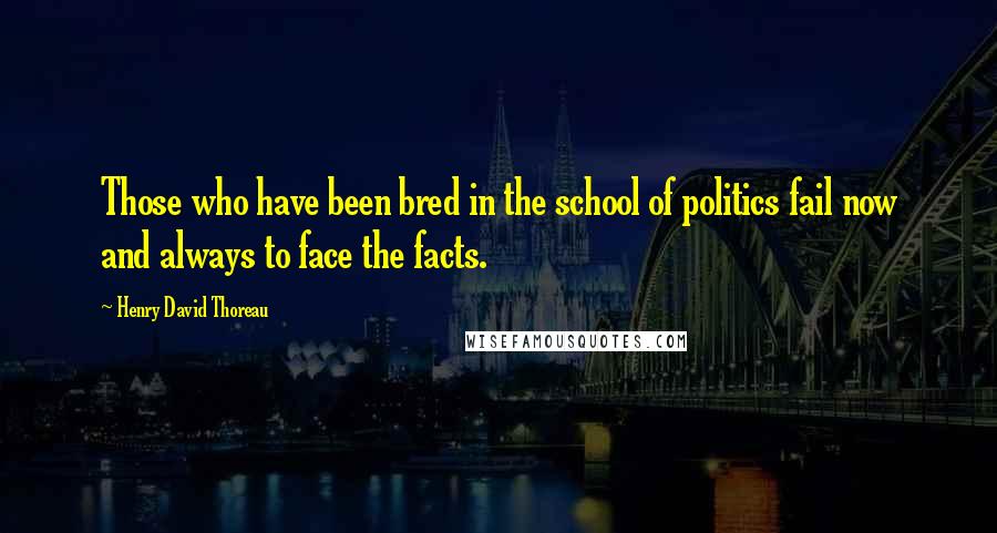 Henry David Thoreau Quotes: Those who have been bred in the school of politics fail now and always to face the facts.