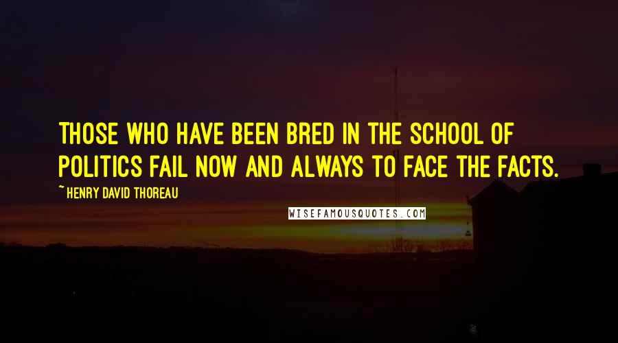 Henry David Thoreau Quotes: Those who have been bred in the school of politics fail now and always to face the facts.