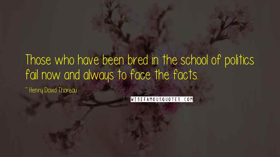 Henry David Thoreau Quotes: Those who have been bred in the school of politics fail now and always to face the facts.