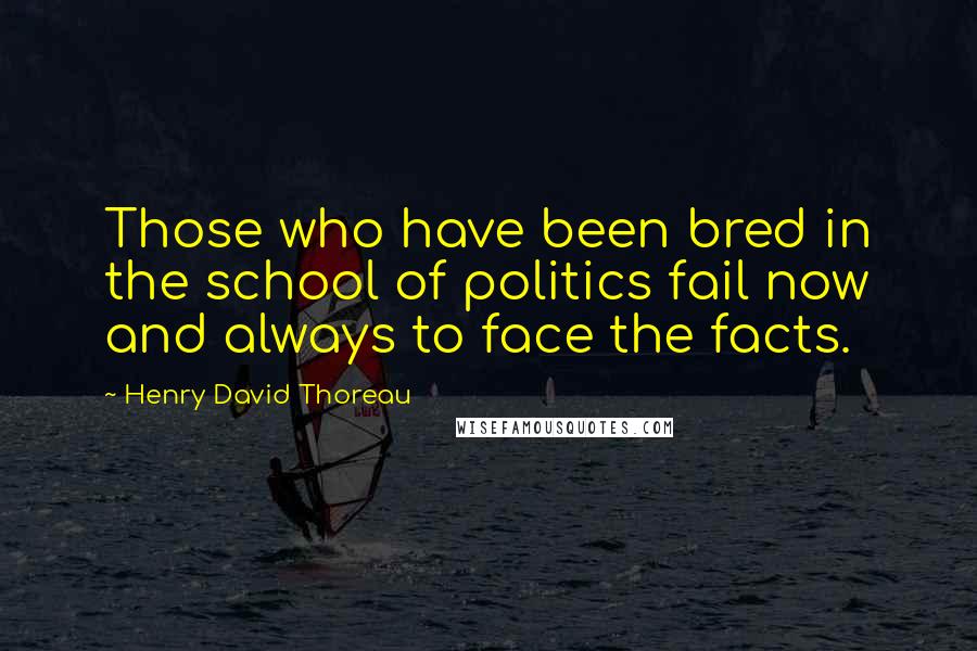 Henry David Thoreau Quotes: Those who have been bred in the school of politics fail now and always to face the facts.