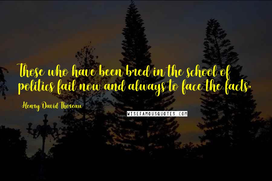 Henry David Thoreau Quotes: Those who have been bred in the school of politics fail now and always to face the facts.