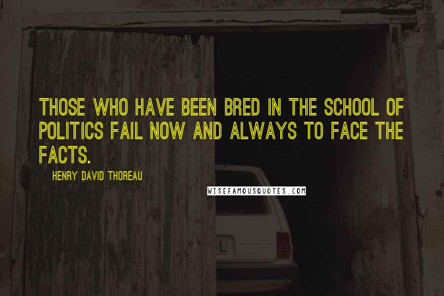 Henry David Thoreau Quotes: Those who have been bred in the school of politics fail now and always to face the facts.