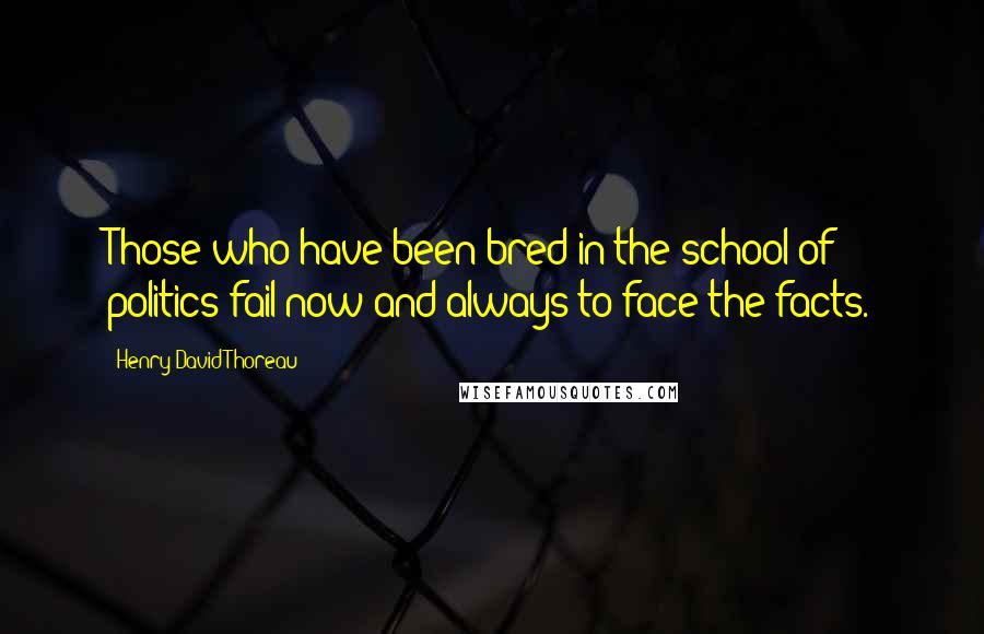 Henry David Thoreau Quotes: Those who have been bred in the school of politics fail now and always to face the facts.