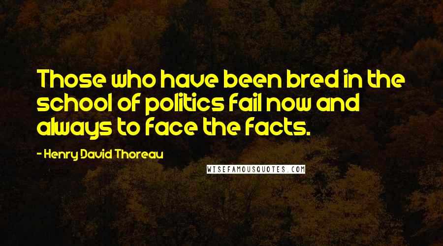 Henry David Thoreau Quotes: Those who have been bred in the school of politics fail now and always to face the facts.