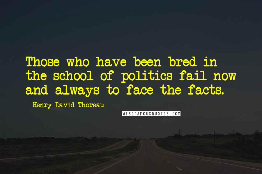 Henry David Thoreau Quotes: Those who have been bred in the school of politics fail now and always to face the facts.