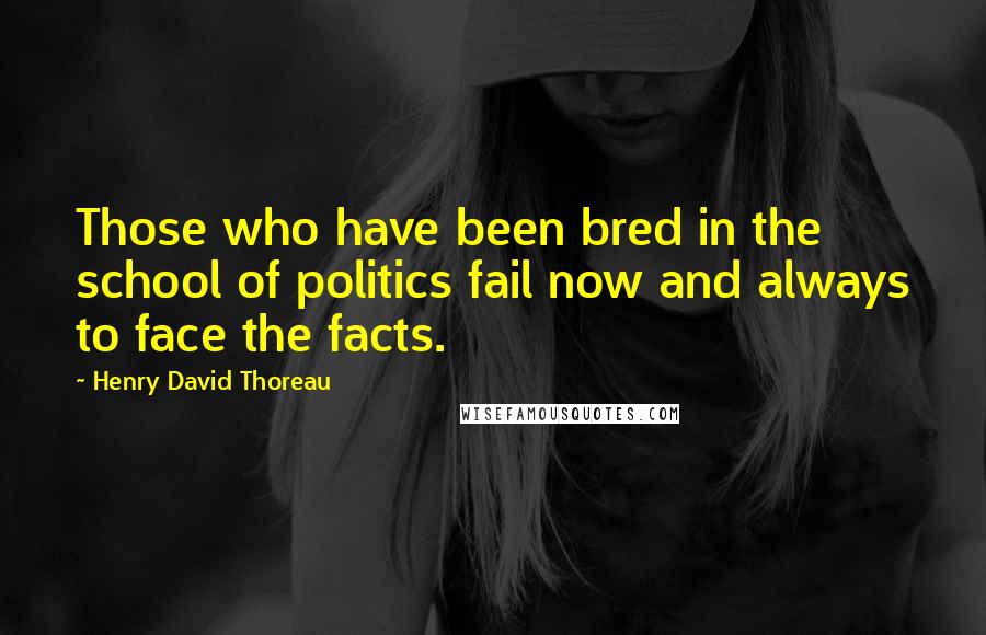 Henry David Thoreau Quotes: Those who have been bred in the school of politics fail now and always to face the facts.