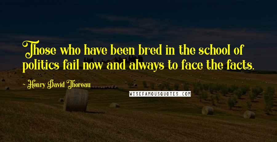 Henry David Thoreau Quotes: Those who have been bred in the school of politics fail now and always to face the facts.