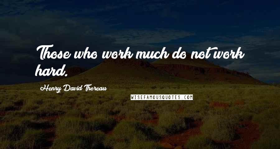 Henry David Thoreau Quotes: Those who work much do not work hard.