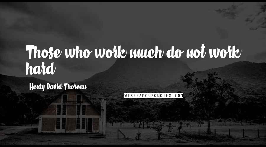 Henry David Thoreau Quotes: Those who work much do not work hard.