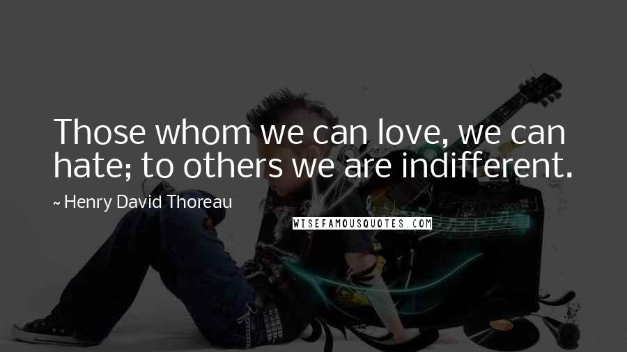 Henry David Thoreau Quotes: Those whom we can love, we can hate; to others we are indifferent.