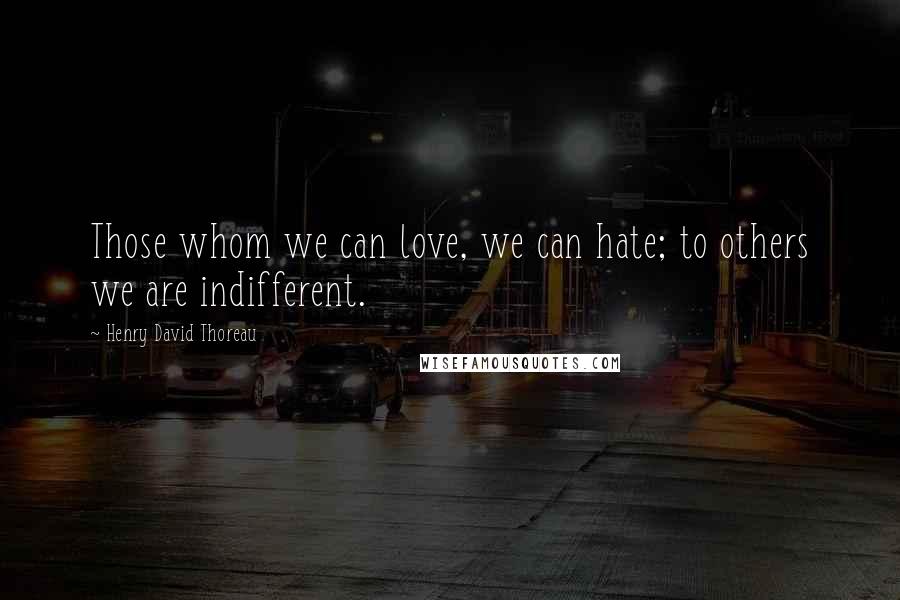 Henry David Thoreau Quotes: Those whom we can love, we can hate; to others we are indifferent.