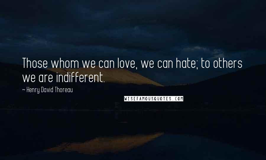 Henry David Thoreau Quotes: Those whom we can love, we can hate; to others we are indifferent.