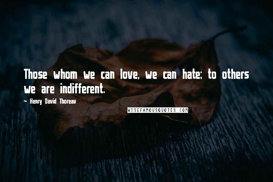 Henry David Thoreau Quotes: Those whom we can love, we can hate; to others we are indifferent.