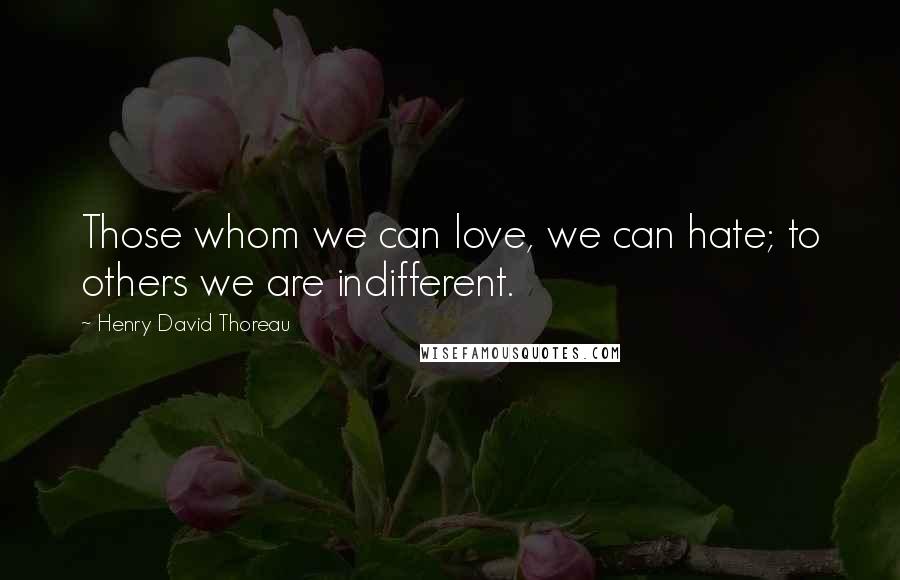 Henry David Thoreau Quotes: Those whom we can love, we can hate; to others we are indifferent.