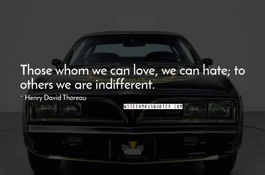 Henry David Thoreau Quotes: Those whom we can love, we can hate; to others we are indifferent.