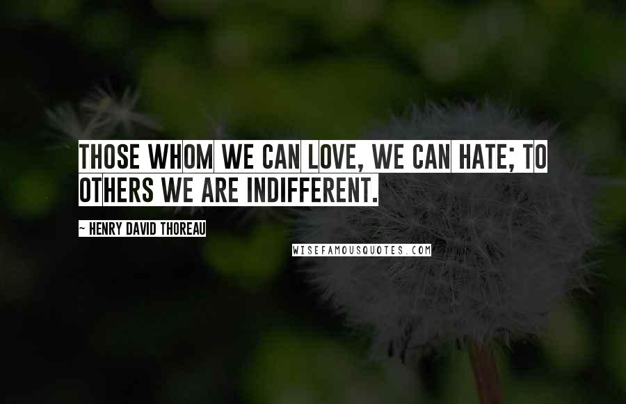 Henry David Thoreau Quotes: Those whom we can love, we can hate; to others we are indifferent.