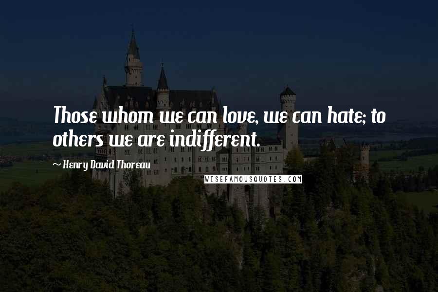 Henry David Thoreau Quotes: Those whom we can love, we can hate; to others we are indifferent.