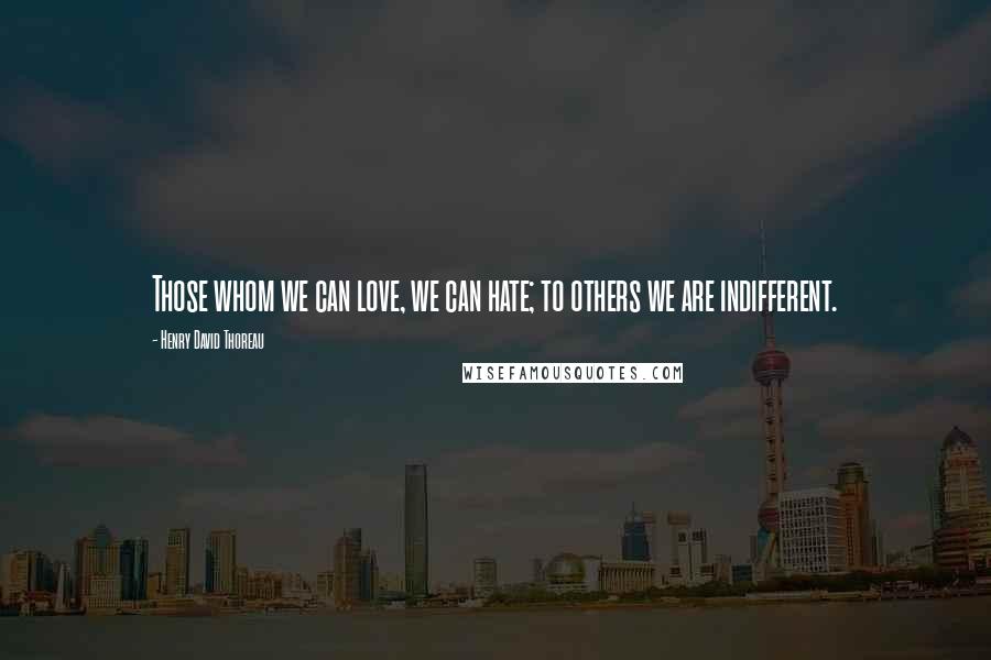 Henry David Thoreau Quotes: Those whom we can love, we can hate; to others we are indifferent.