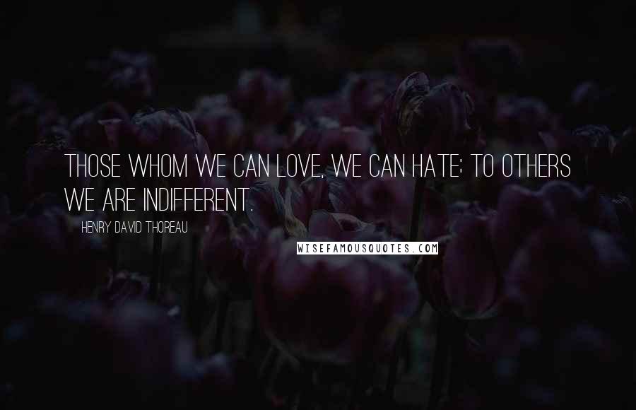 Henry David Thoreau Quotes: Those whom we can love, we can hate; to others we are indifferent.