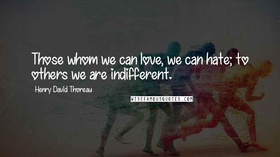 Henry David Thoreau Quotes: Those whom we can love, we can hate; to others we are indifferent.