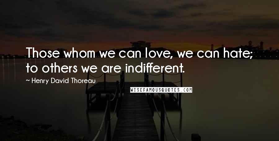 Henry David Thoreau Quotes: Those whom we can love, we can hate; to others we are indifferent.