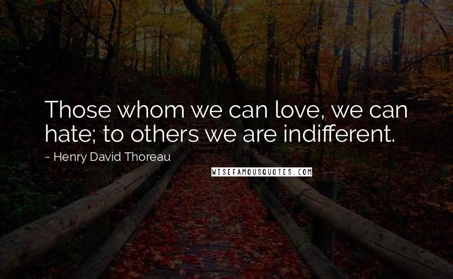 Henry David Thoreau Quotes: Those whom we can love, we can hate; to others we are indifferent.