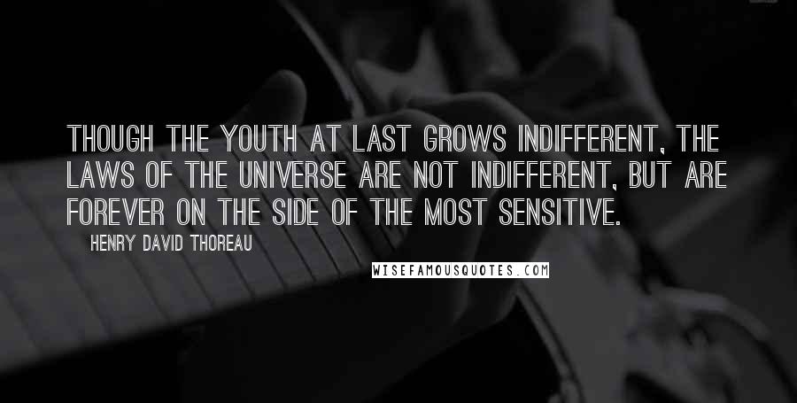 Henry David Thoreau Quotes: Though the youth at last grows indifferent, the laws of the universe are not indifferent, but are forever on the side of the most sensitive.