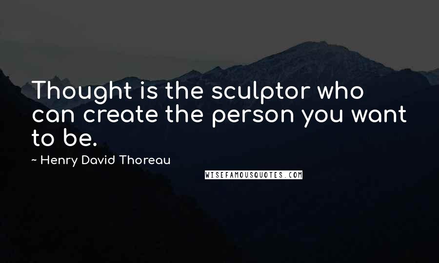 Henry David Thoreau Quotes: Thought is the sculptor who can create the person you want to be.