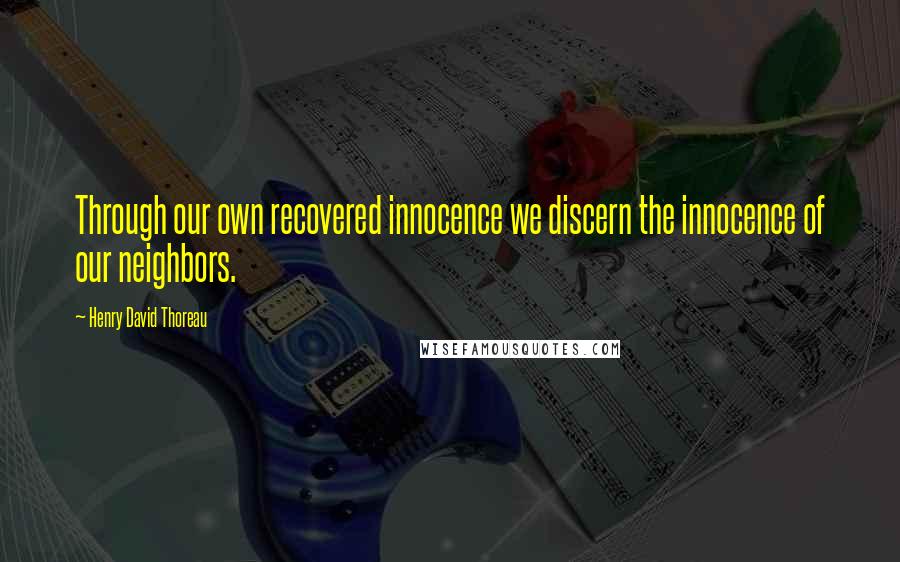 Henry David Thoreau Quotes: Through our own recovered innocence we discern the innocence of our neighbors.