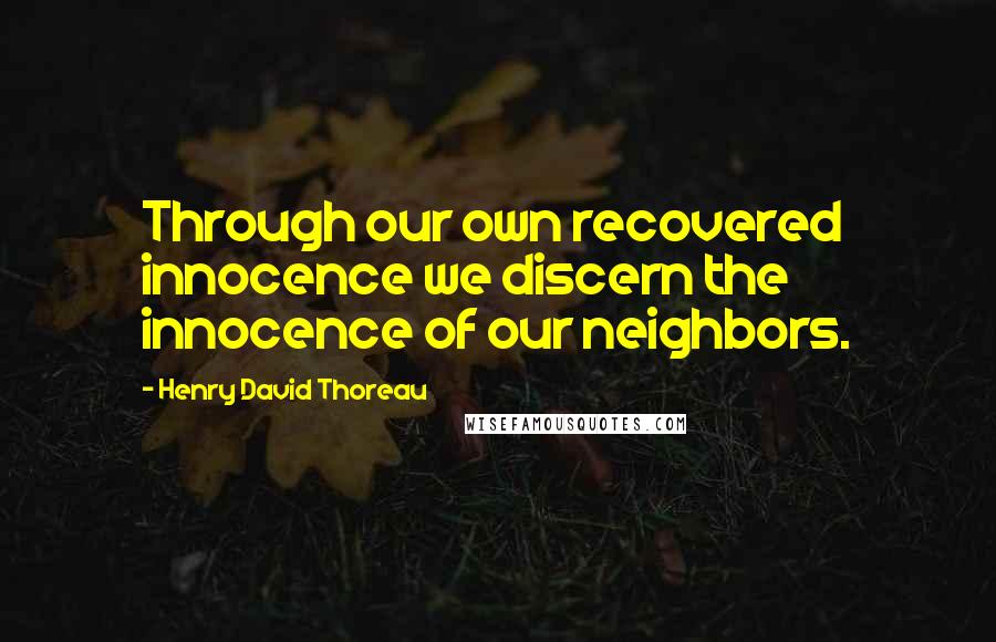 Henry David Thoreau Quotes: Through our own recovered innocence we discern the innocence of our neighbors.