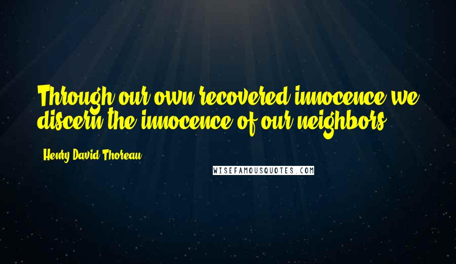 Henry David Thoreau Quotes: Through our own recovered innocence we discern the innocence of our neighbors.