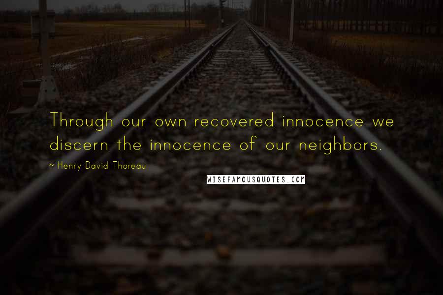 Henry David Thoreau Quotes: Through our own recovered innocence we discern the innocence of our neighbors.