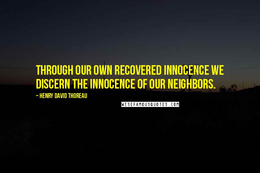 Henry David Thoreau Quotes: Through our own recovered innocence we discern the innocence of our neighbors.