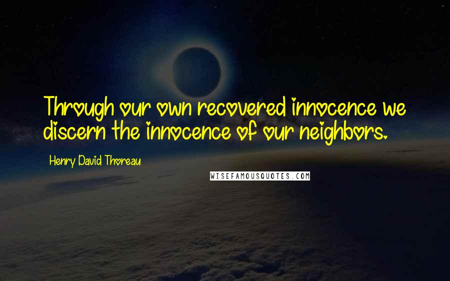 Henry David Thoreau Quotes: Through our own recovered innocence we discern the innocence of our neighbors.
