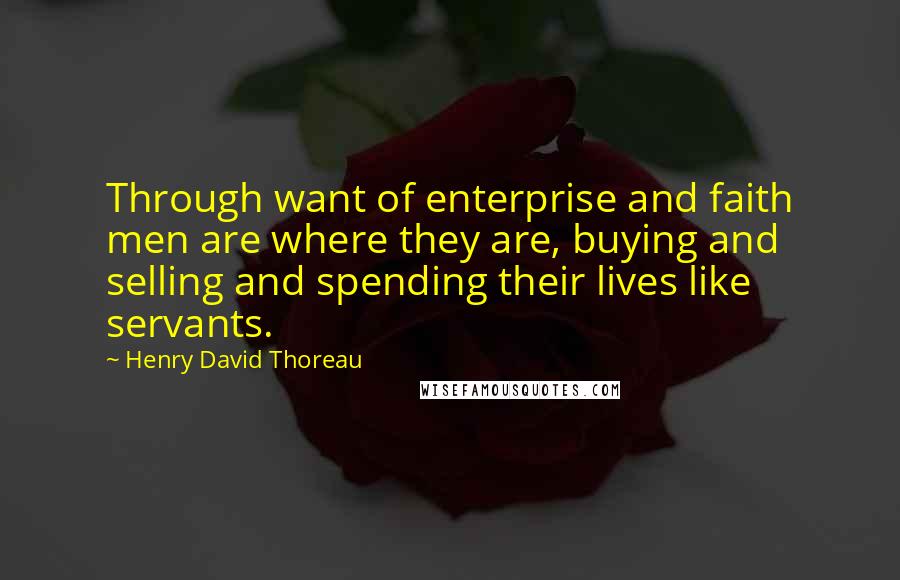 Henry David Thoreau Quotes: Through want of enterprise and faith men are where they are, buying and selling and spending their lives like servants.