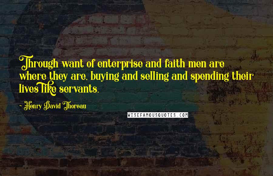 Henry David Thoreau Quotes: Through want of enterprise and faith men are where they are, buying and selling and spending their lives like servants.